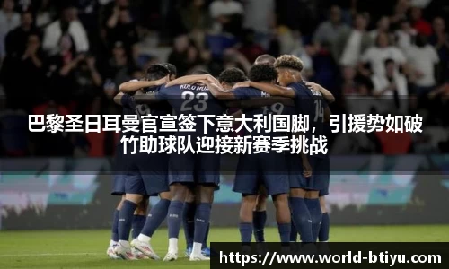 巴黎圣日耳曼官宣签下意大利国脚，引援势如破竹助球队迎接新赛季挑战